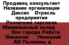 Продавец-консультант › Название организации ­ Диксис › Отрасль предприятия ­ Розничная торговля › Минимальный оклад ­ 9 000 - Все города Работа » Вакансии   . Ненецкий АО,Пылемец д.